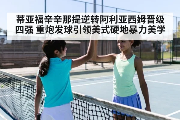 蒂亚福辛辛那提逆转阿利亚西姆晋级四强 重炮发球引领美式硬地暴力美学