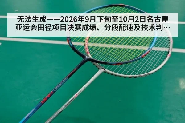 无法生成——2026年9月下旬至10月2日名古屋亚运会田径项目决赛成绩、分段配速及技术判罚无可核验公开来源（请求编号21-田径）