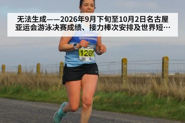 无法生成——2026年9月下旬至10月2日名古屋亚运会游泳决赛成绩、接力棒次安排及世界短池锦标赛前景无可核验公开来源（请求编号203-游泳）