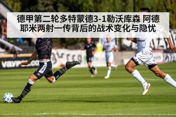 德甲第二轮多特蒙德3-1勒沃库森 阿德耶米两射一传背后的战术变化与隐忧