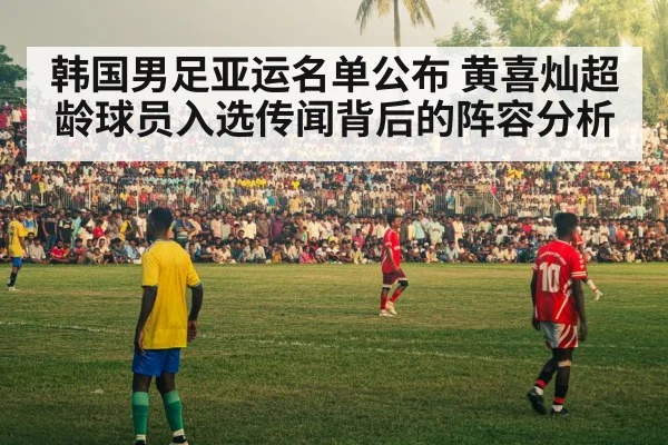 韩国男足亚运名单公布 黄喜灿超龄球员入选传闻背后的阵容分析