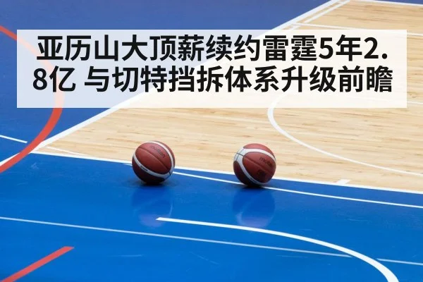亚历山大顶薪续约雷霆5年2.8亿 与切特挡拆体系升级前瞻