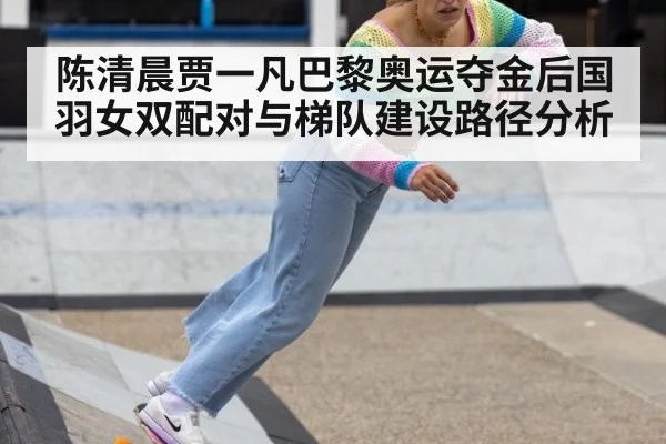 陈清晨贾一凡巴黎奥运夺金后国羽女双配对与梯队建设路径分析